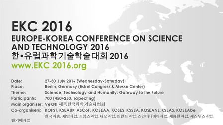 EKC 2016 EUROPE-KOREA CONFERENCE ON SCIENCE AND TECHNOLOGY 2016 한  유럽과학기술학술대회 2016 www.EKC 2016.org Date: 27-30 July 2016 (Wednesday-Saturday) Place: