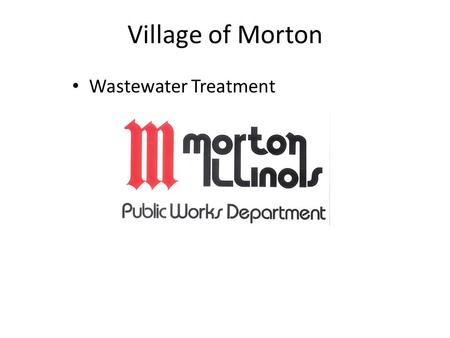 Village of Morton Wastewater Treatment. The Village of Morton Wastewater Treatment Department duties Operate and maintain 2 treatment plants (Biosolids.