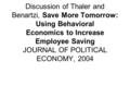 Discussion of Thaler and Benartzi, Save More Tomorrow: Using Behavioral Economics to Increase Employee Saving JOURNAL OF POLITICAL ECONOMY, 2004.