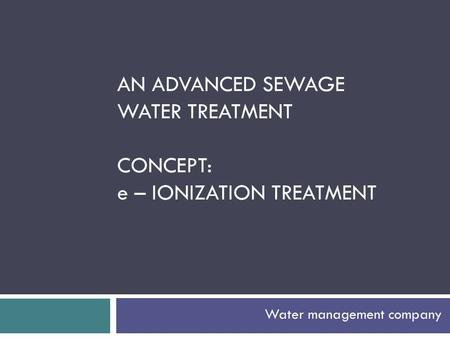 Water management company AN ADVANCED SEWAGE WATER TREATMENT CONCEPT: e – IONIZATION TREATMENT.