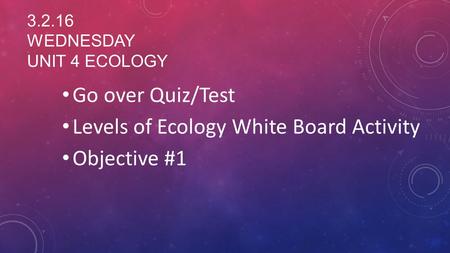 3.2.16 WEDNESDAY UNIT 4 ECOLOGY Go over Quiz/Test Levels of Ecology White Board Activity Objective #1.