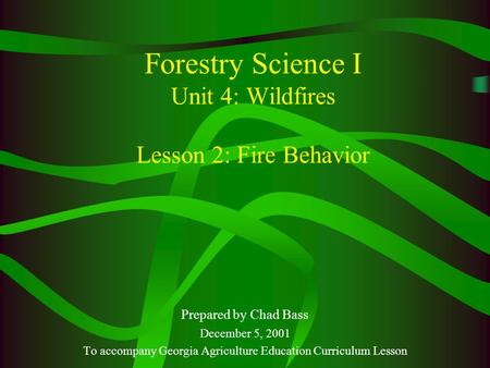 Forestry Science I Unit 4: Wildfires Lesson 2: Fire Behavior Prepared by Chad Bass December 5, 2001 To accompany Georgia Agriculture Education Curriculum.