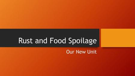 Rust and Food Spoilage Our New Unit. Unit Overview In this unit, you will learn about how metals rust and how different types of food go bad. You will.