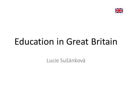 Education in Great Britain Lucie Sušánková. TYPES OF EDUCATION 1.State schools – 93% of the children – Free – Funded from taxes.