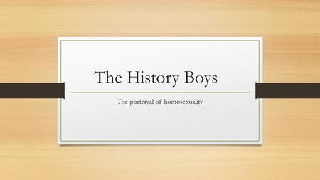 The History Boys The portrayal of homosexuality. Sexuality in the play ‘The play focuses on four characters, each representing the stages of growth in.