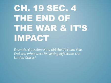 CH. 19 SEC. 4 THE END OF THE WAR & IT’S IMPACT Essential Question: How did the Vietnam War End and what were its lasting effects on the Untied States?