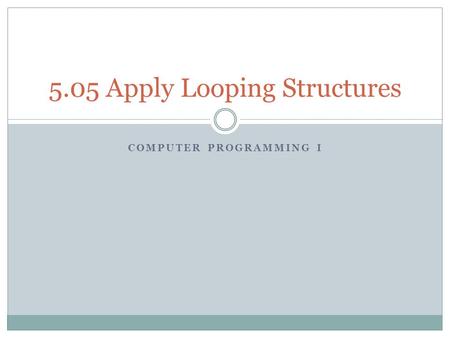 COMPUTER PROGRAMMING I 5.05 Apply Looping Structures.