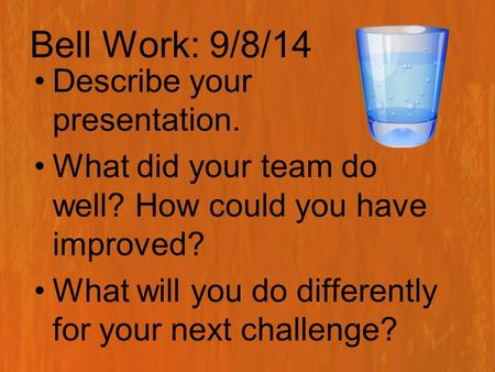 Bell Work: 9/8/14 Describe your presentation. What did your team do well? How could you have improved? What will you do differently for your next challenge?