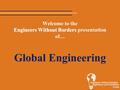 Engineers Without Borders Welcome to the Engineers Without Borders presentation of… Global Engineering.