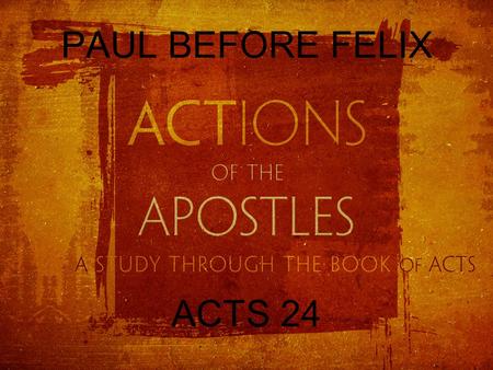 PAUL BEFORE FELIX ACTS 24. FALSE ACCUSATIONS: ACTS 24:1-9 And after five days the high priest Ananias came down with some elders and a spokesman, one.