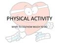 PHYSICAL ACTIVITY WHAT TO DO/HOW MUCH TO DO. EVERY DAY Do moderate-to-vigorous physical activity at least 60 minutes Examples of moderate activities: