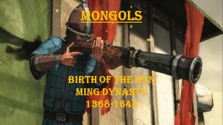 Mongols Birth of the Gun Ming Dynasty 1368-1644.  6.H.2 Understand the political, economic and/or social significance of historical events, issues, individuals.