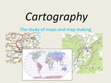 Cartography The study of maps and map making. Types of Map Projections.