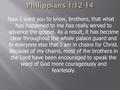 Now I want you to know, brothers, that what has happened to me has really served to advance the gospel. As a result, it has become clear throughout the.