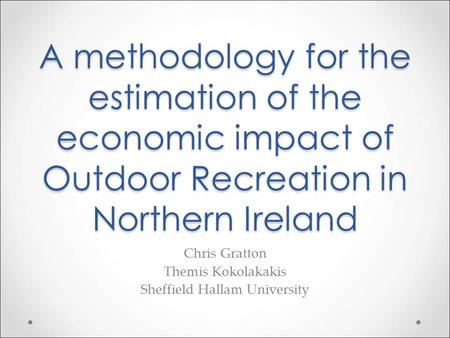 A methodology for the estimation of the economic impact of Outdoor Recreation in Northern Ireland Chris Gratton Themis Kokolakakis Sheffield Hallam University.