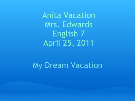 Anita Vacation Mrs. Edwards English 7 April 25, 2011 My Dream Vacation.