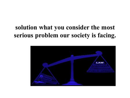 Solution what you consider the most serious problem our society is facing.