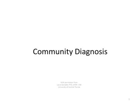 Community Diagnosis With permission from Laura Gonzalez PhD, ARNP, CNE University of Central Florida 1.