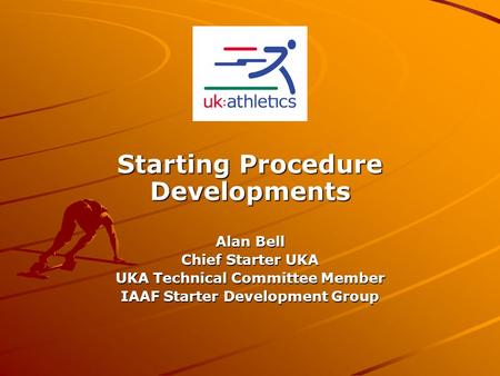 Starting Procedure Developments Alan Bell Chief Starter UKA UKA Technical Committee Member IAAF Starter Development Group.