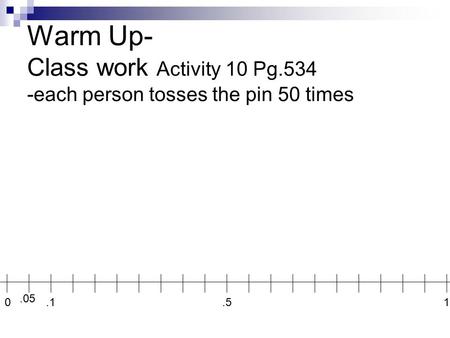 Warm Up- Class work Activity 10 Pg.534 -each person tosses the pin 50 times 0.5.05.11.