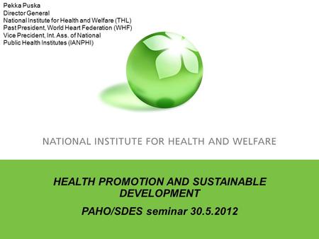 HEALTH PROMOTION AND SUSTAINABLE DEVELOPMENT PAHO/SDES seminar 30.5.2012 Pekka Puska Director General National Institute for Health and Welfare (THL) Past.