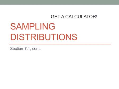 SAMPLING DISTRIBUTIONS Section 7.1, cont. GET A CALCULATOR!