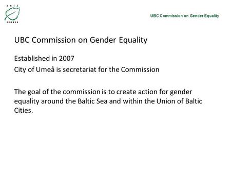 UBC Commission on Gender Equality Established in 2007 City of Umeå is secretariat for the Commission The goal of the commission is to create action for.