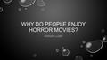 WHY DO PEOPLE ENJOY HORROR MOVIES? HANNAH LUSBY. WHAT DROVE ME TO THIS PARTICULAR QUESTION?  MY OWN INTEREST IN HORROR  AS WELL AS MY FRIENDS’ AND FAMILY’S.