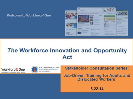 Welcome to Workforce 3 One U.S. Department of Labor Employment and Training Administration Stakeholder Consultation Series: Job-Driven Training for Adults.