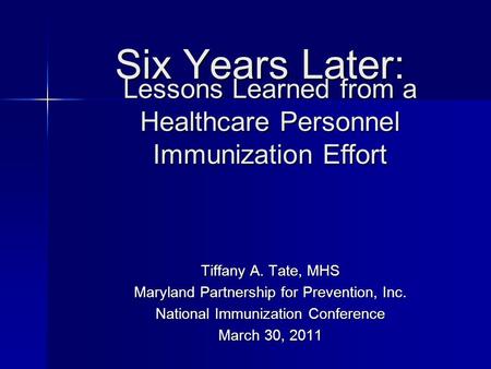 Six Years Later: Tiffany A. Tate, MHS Maryland Partnership for Prevention, Inc. National Immunization Conference March 30, 2011 Lessons Learned from a.