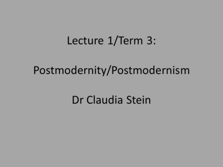 Lecture 1/Term 3: Postmodernity/Postmodernism Dr Claudia Stein.