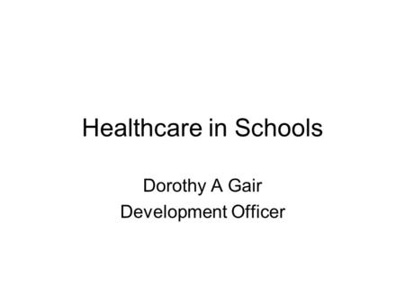 Healthcare in Schools Dorothy A Gair Development Officer.