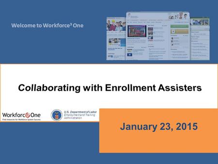 Welcome to Workforce 3 One U.S. Department of Labor Employment and Training Administration January 23, 2015.