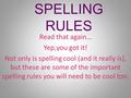 SPELLING RULES Read that again… Yep,you got it! Not only is spelling cool (and it really is), but these are some of the important spelling rules you will.