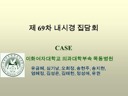 CASE 이화여자대학교 의과대학부속 목동병원 유금혜, 심기남, 오희정, 송현주, 송지현, 염혜정, 김성은, 김태헌, 정성애, 유권 제 69 차 내시경 집담회.