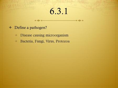 6.3.1  Define a pathogen?  Disease causing microorganism  Bacteria, Fungi, Virus, Protozoa.