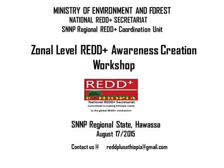 NATIONAL REDD+ SECRETARIAT Zonal Level REDD+ Awareness Creation Workshop MINISTRY OF ENVIRONMENT AND FOREST SNNP Regional State, Hawassa August 17/2015.