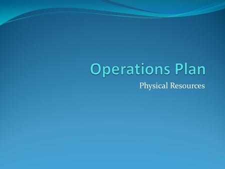 Physical Resources. The Operations Plan This part of your business plan will help you achieve Assessment Objectives AO2 and AO3. It is essential that.