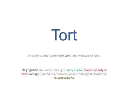 Tort An outline understanding of tort liability based on fault. Negligence An understanding of: duty of care; breach of duty of care; damage (limited to.