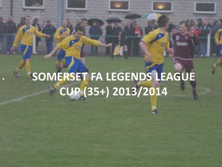 SOMERSET FA LEGENDS LEAGUE CUP (35+) 2013/2014. SOMERSET FA LEGENDS LEAGUE CUP 2013-14 Over 35’s League Cup Competition Cost:£15.00* Mini League Format.