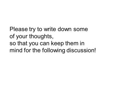 Please try to write down some of your thoughts, so that you can keep them in mind for the following discussion!