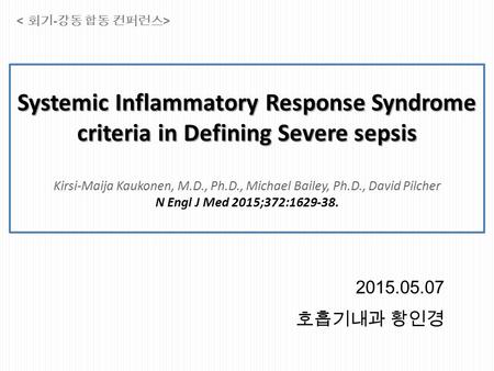 < 회기-강동 합동 컨퍼런스> Systemic Inflammatory Response Syndrome criteria in Defining Severe sepsis Kirsi-Maija Kaukonen, M.D., Ph.D., Michael Bailey, Ph.D.,