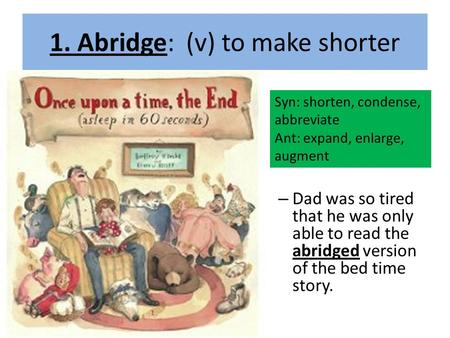 1. Abridge: (v) to make shorter – Dad was so tired that he was only able to read the abridged version of the bed time story. Syn: shorten, condense, abbreviate.