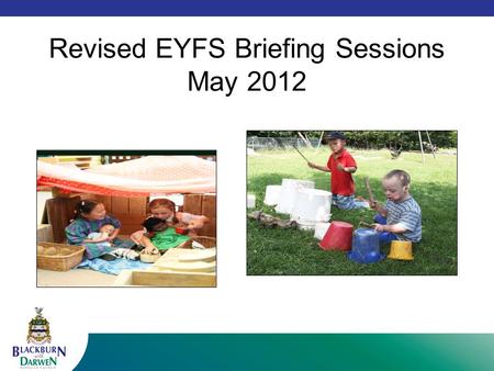 Revised EYFS Briefing Sessions May 2012. Housekeeping Welcome and introductions Fire drill Toilets Water Mobile phones Start and end times Questions.