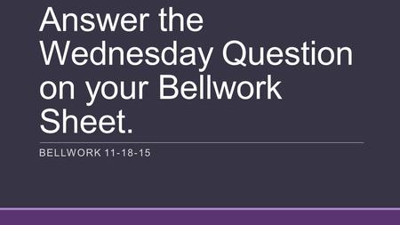 Answer the Wednesday Question on your Bellwork Sheet. BELLWORK 11-18-15.