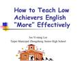 How to Teach Low Achievers English “More” Effectively Joe Yi-ming Lee Taipei Municipal Zhongzheng Senior High School.