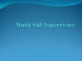 Study Hall Supervision Arrive on time. Do not move your study hall. Take accurate attendance. Do not allow students who are not assigned to your study.