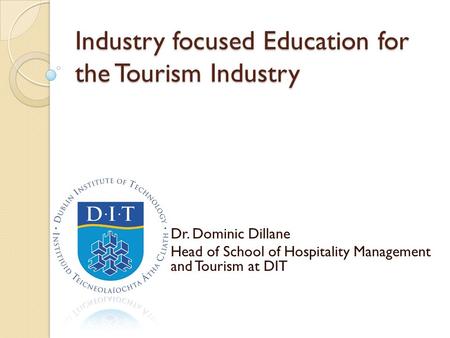 Industry focused Education for the Tourism Industry Dr. Dominic Dillane Head of School of Hospitality Management and Tourism at DIT.