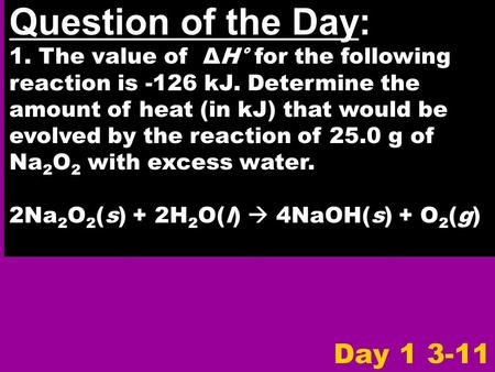 Question of the Day: 1. The value of ΔH° for the following reaction is -126 kJ. Determine the amount of heat (in kJ) that would be evolved by the reaction.