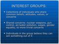 Interest Groups Private organizations (not govt owned) Goal is to persuade the public & officials Get them to respond to their shared interests Use.